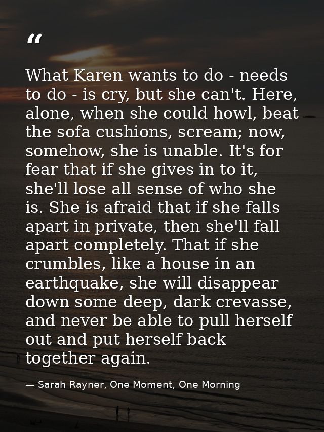 What Karen wants to do - needs to do - is cry, but she can't. Here, alone, when she could howl, beat the sofa cushions,  — Sarah Rayner, One Moment, One Morning