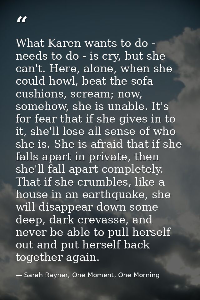 What Karen wants to do - needs to do - is cry, but she can't. Here, alone, when she could howl, beat the sofa cushions,  — Sarah Rayner, One Moment, One Morning