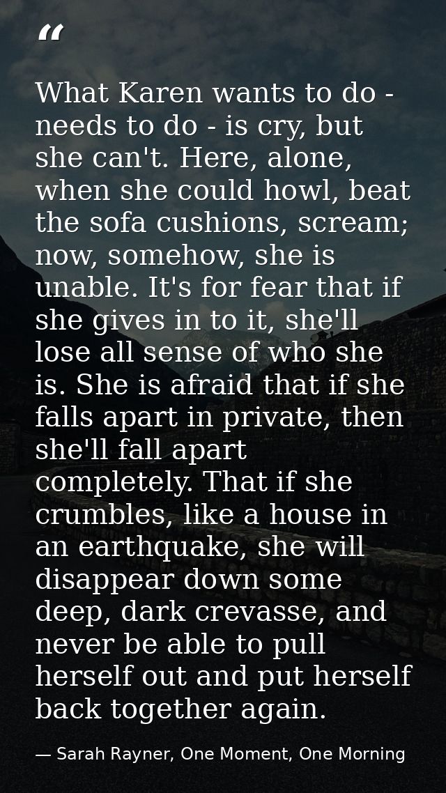 What Karen wants to do - needs to do - is cry, but she can't. Here, alone, when she could howl, beat the sofa cushions,  — Sarah Rayner, One Moment, One Morning