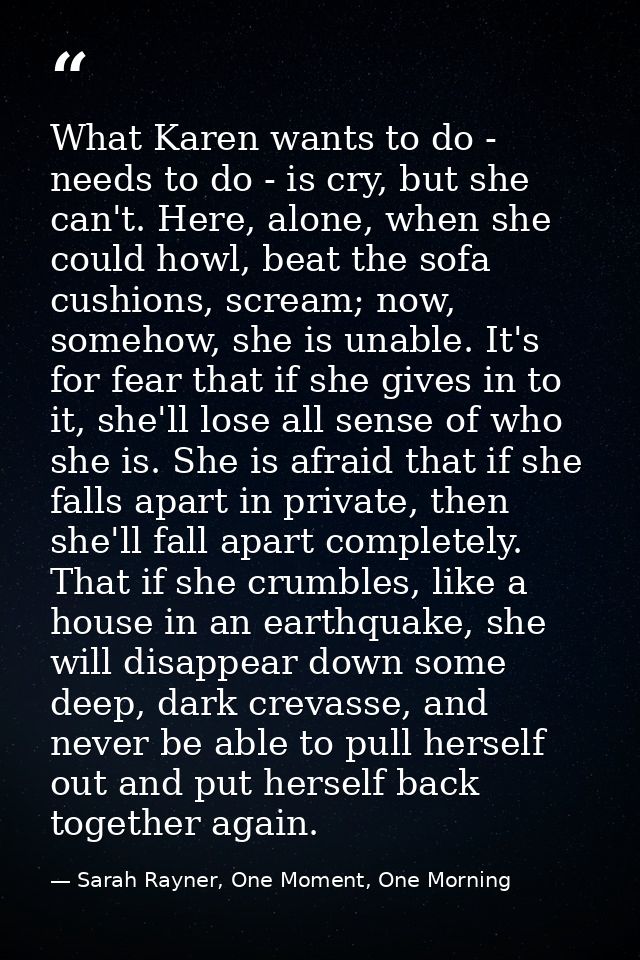 What Karen wants to do - needs to do - is cry, but she can't. Here, alone, when she could howl, beat the sofa cushions,  — Sarah Rayner, One Moment, One Morning