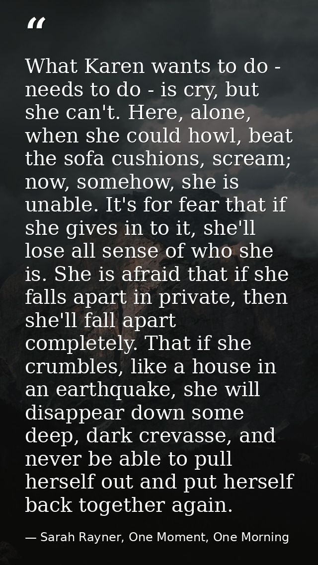 What Karen wants to do - needs to do - is cry, but she can't. Here, alone, when she could howl, beat the sofa cushions,  — Sarah Rayner, One Moment, One Morning