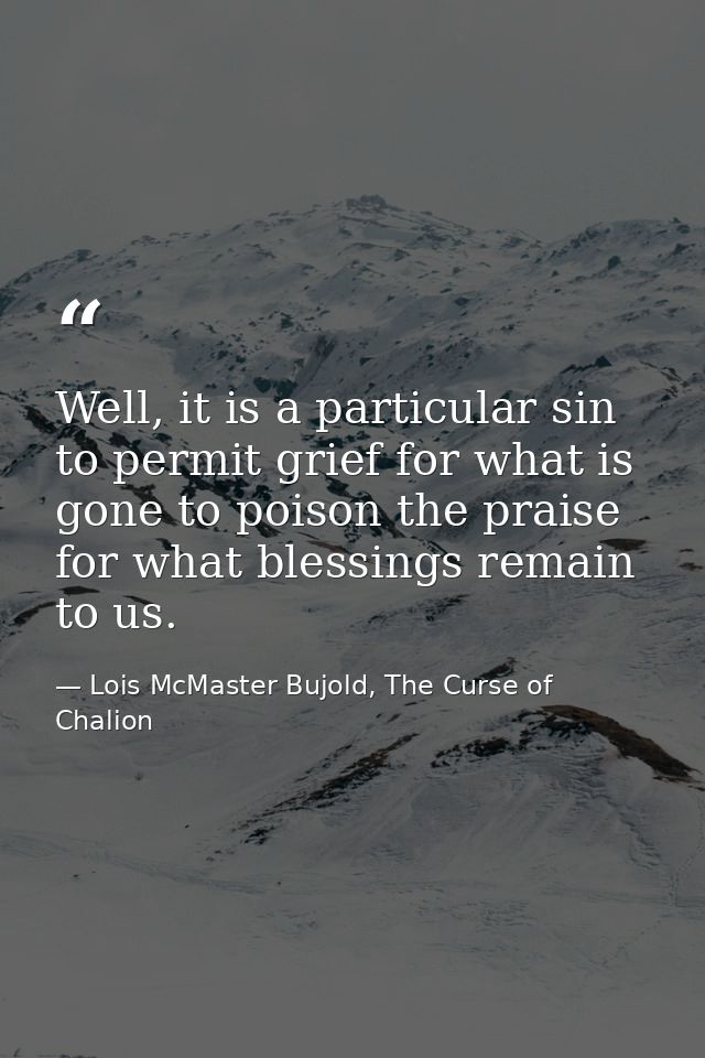 Well, it is a particular sin to permit grief for what is gone to poison the praise for what blessings remain to us. — Lois McMaster Bujold, The Curse of Chalion