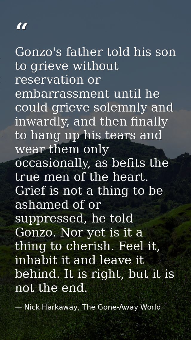 Gonzo's father told his son to grieve without reservation or embarrassment until he could grieve solemnly and inwardly,  — Nick Harkaway, The Gone-Away World