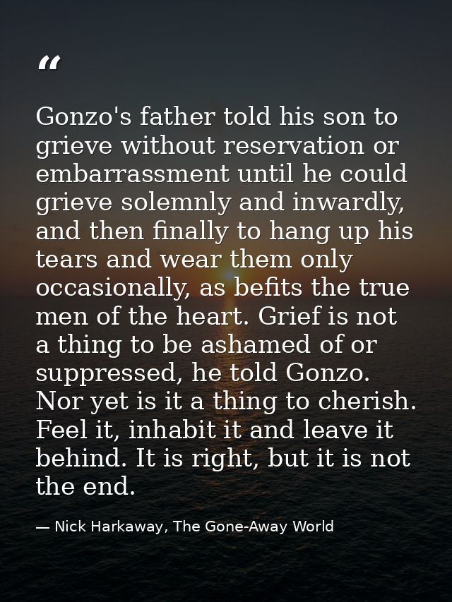 Gonzo's father told his son to grieve without reservation or embarrassment until he could grieve solemnly and inwardly,  — Nick Harkaway, The Gone-Away World