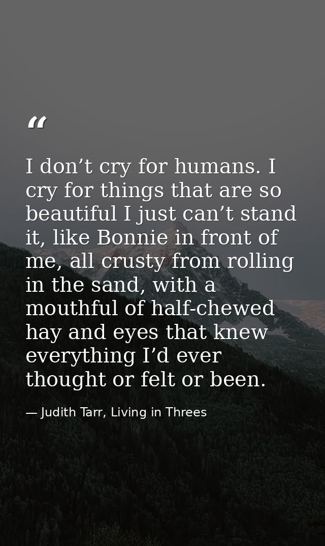 I don’t cry for humans. I cry for things that are so beautiful I just can’t stand it, like Bonnie in front of me, all cr — Judith Tarr, Living in Threes