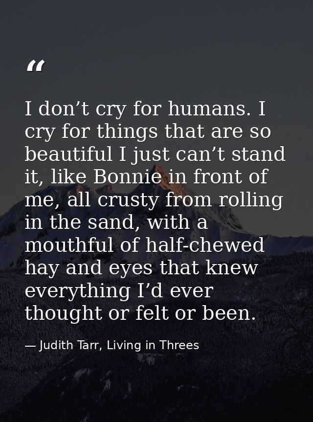 I don’t cry for humans. I cry for things that are so beautiful I just can’t stand it, like Bonnie in front of me, all cr — Judith Tarr, Living in Threes