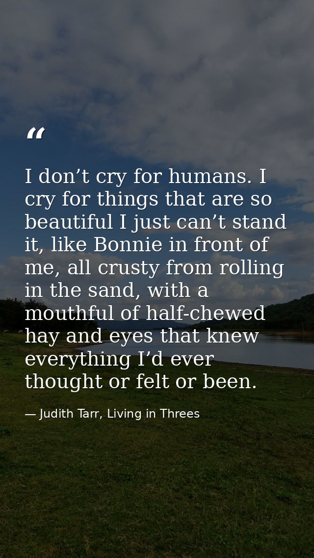 I don’t cry for humans. I cry for things that are so beautiful I just can’t stand it, like Bonnie in front of me, all cr — Judith Tarr, Living in Threes