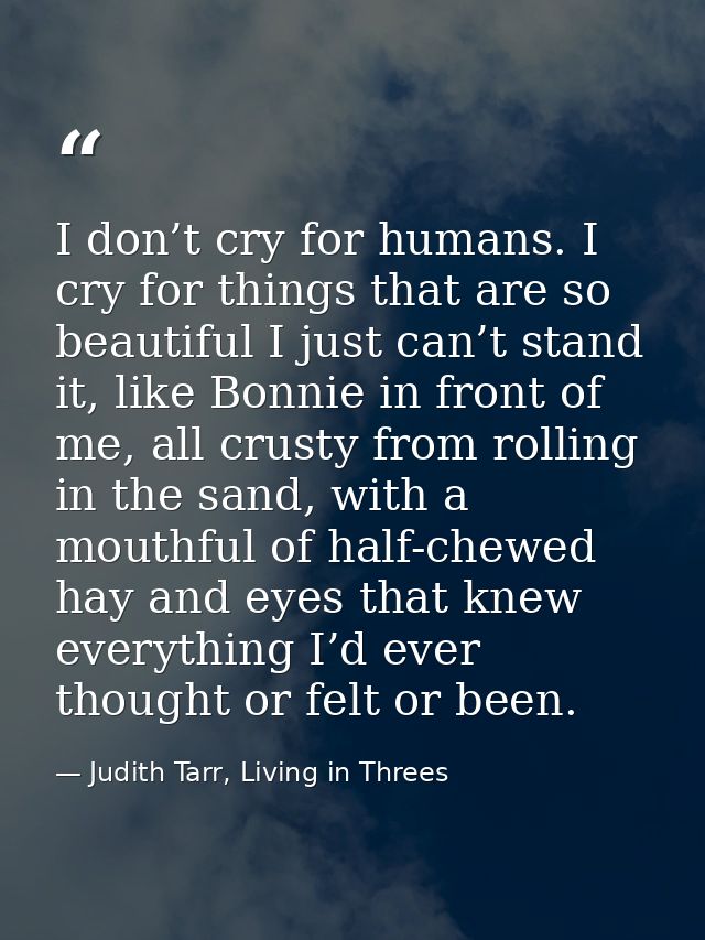 I don’t cry for humans. I cry for things that are so beautiful I just can’t stand it, like Bonnie in front of me, all cr — Judith Tarr, Living in Threes