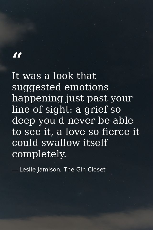 It was a look that suggested emotions happening just past your line of sight: a grief so deep you'd never be able to see — Leslie Jamison, The Gin Closet