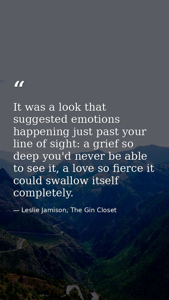 It was a look that suggested emotions happening just past your line of sight: a grief so deep you'd never be able to see — Leslie Jamison, The Gin Closet