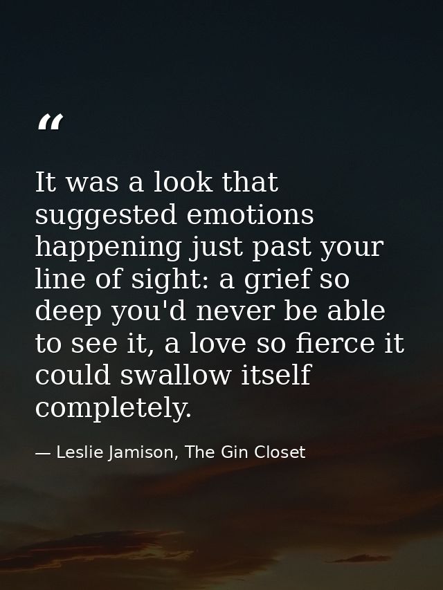 It was a look that suggested emotions happening just past your line of sight: a grief so deep you'd never be able to see — Leslie Jamison, The Gin Closet