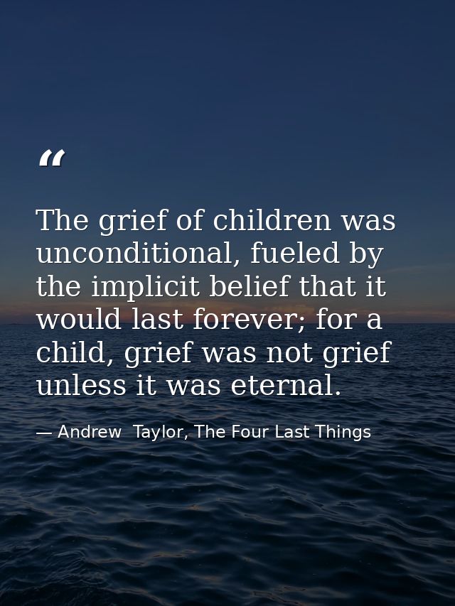 The grief of children was unconditional, fueled by the implicit belief that it would last forever; for a child, grief wa — Andrew  Taylor, The Four Last Things