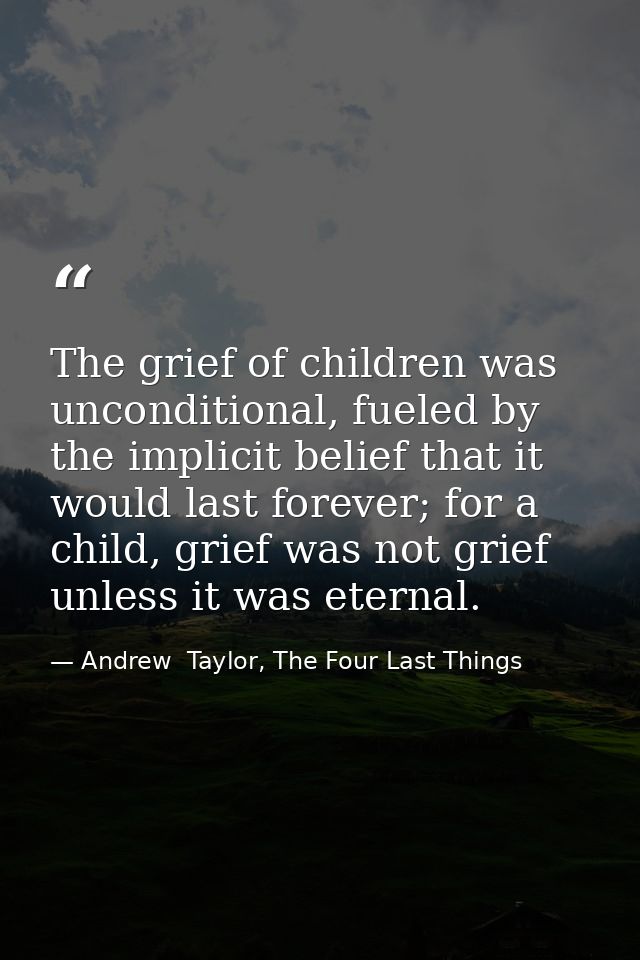 The grief of children was unconditional, fueled by the implicit belief that it would last forever; for a child, grief wa — Andrew  Taylor, The Four Last Things