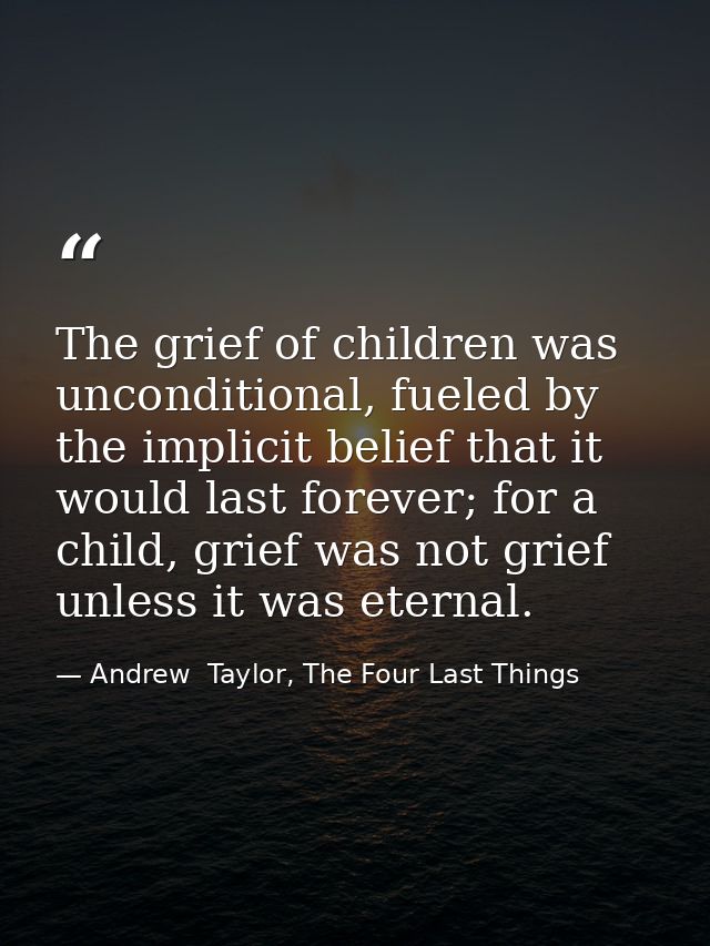 The grief of children was unconditional, fueled by the implicit belief that it would last forever; for a child, grief wa — Andrew  Taylor, The Four Last Things