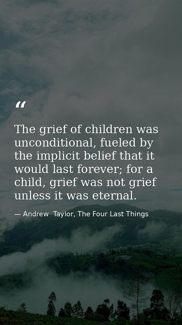The grief of children was unconditional, fueled by the implicit belief that it would last forever; for a child, grief wa — Andrew  Taylor, The Four Last Things