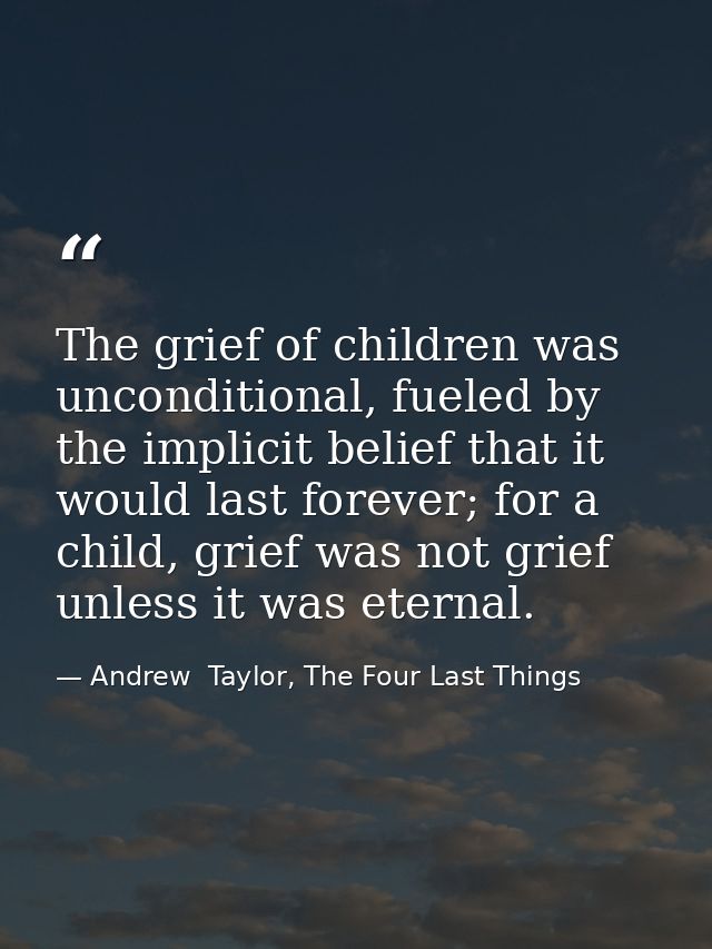 The grief of children was unconditional, fueled by the implicit belief that it would last forever; for a child, grief wa — Andrew  Taylor, The Four Last Things