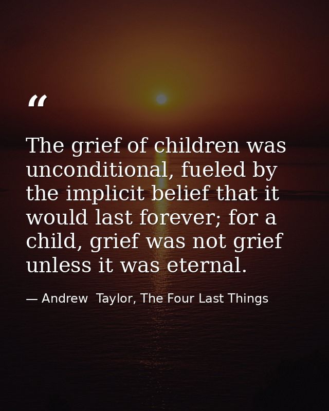 The grief of children was unconditional, fueled by the implicit belief that it would last forever; for a child, grief wa — Andrew  Taylor, The Four Last Things