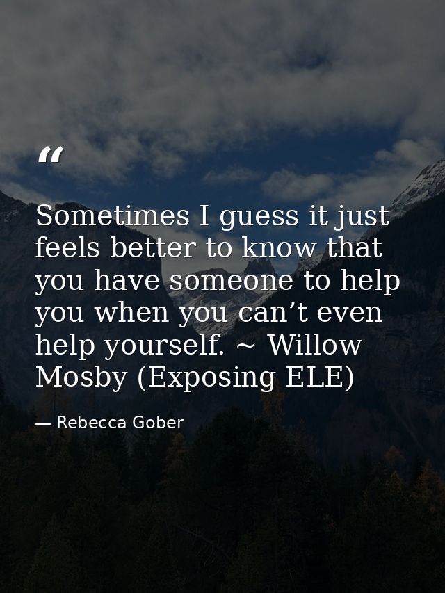 Sometimes I guess it just feels better to know that you have someone to help you when you can’t even help yourself. ~ Wi — Rebecca Gober