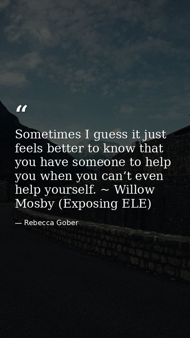 Sometimes I guess it just feels better to know that you have someone to help you when you can’t even help yourself. ~ Wi — Rebecca Gober