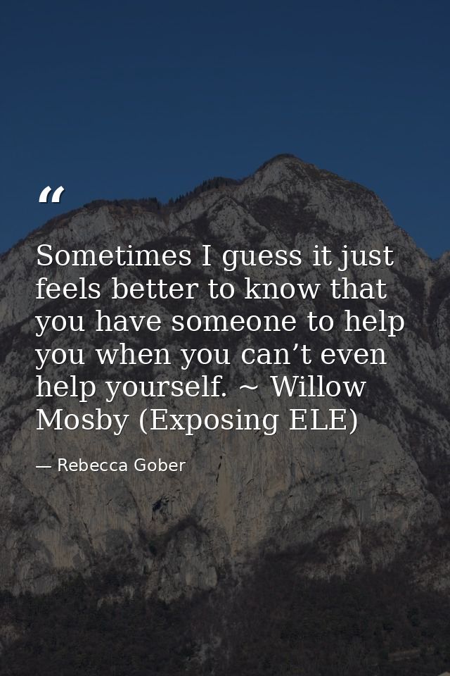 Sometimes I guess it just feels better to know that you have someone to help you when you can’t even help yourself. ~ Wi — Rebecca Gober