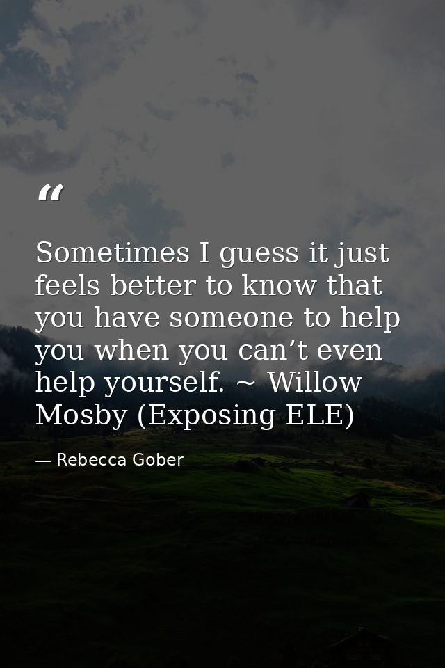 Sometimes I guess it just feels better to know that you have someone to help you when you can’t even help yourself. ~ Wi — Rebecca Gober