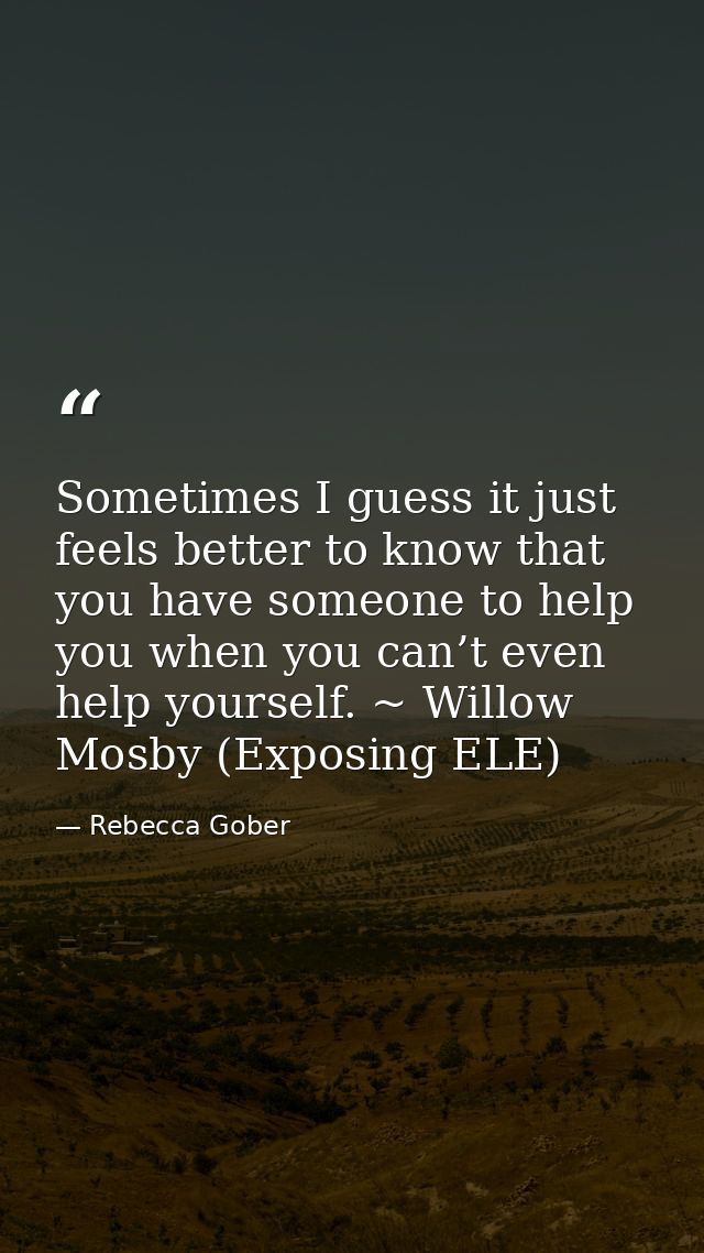 Sometimes I guess it just feels better to know that you have someone to help you when you can’t even help yourself. ~ Wi — Rebecca Gober