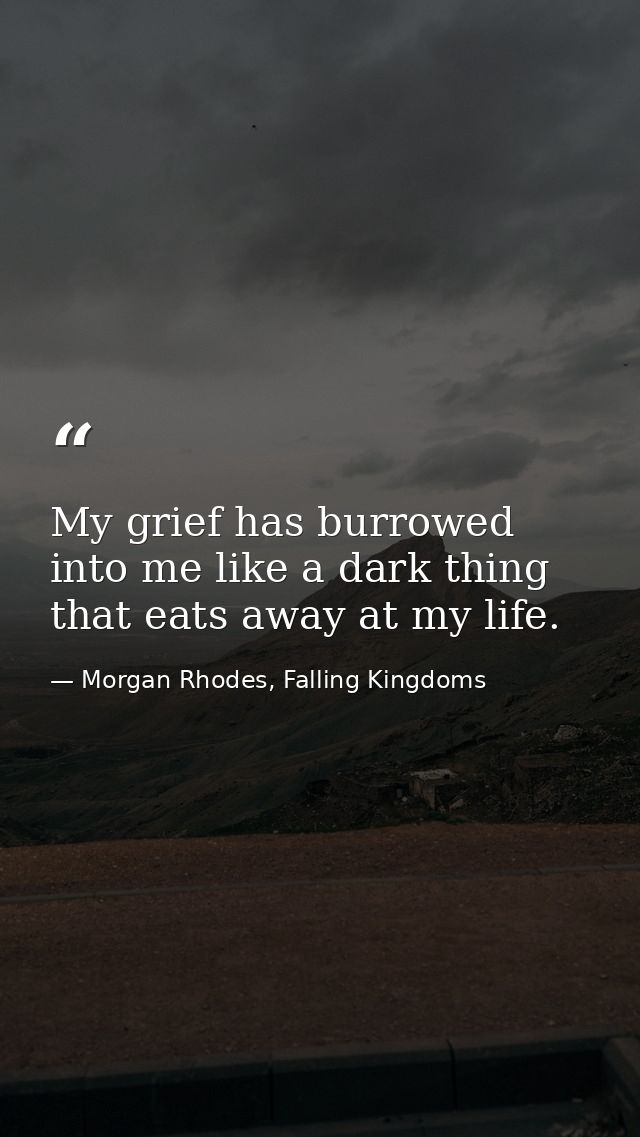 My grief has burrowed into me like a dark thing that eats away at my life. — Morgan Rhodes, Falling Kingdoms