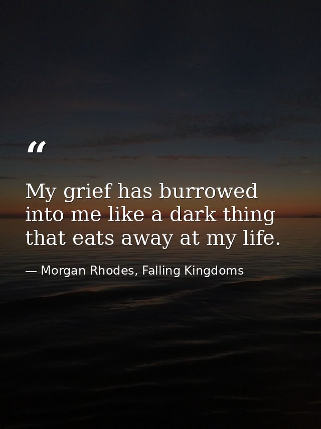 My grief has burrowed into me like a dark thing that eats away at my life. — Morgan Rhodes, Falling Kingdoms