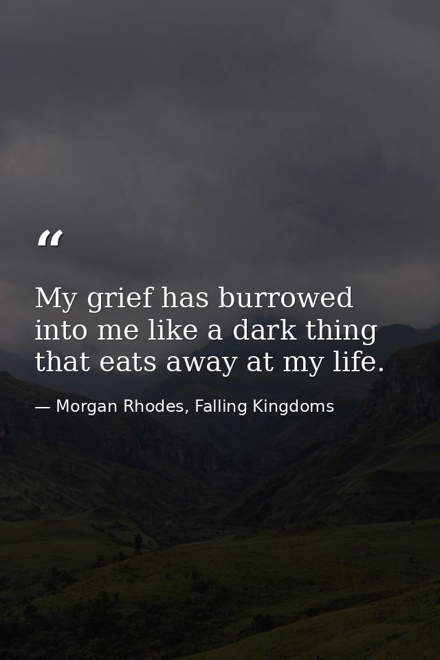 My grief has burrowed into me like a dark thing that eats away at my life. — Morgan Rhodes, Falling Kingdoms