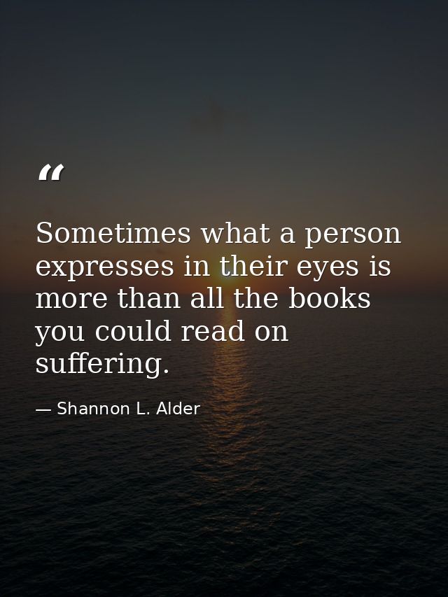 Sometimes what a person expresses in their eyes is more than all the books you could read on suffering. — Shannon L. Alder