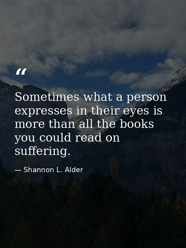 Sometimes what a person expresses in their eyes is more than all the books you could read on suffering. — Shannon L. Alder