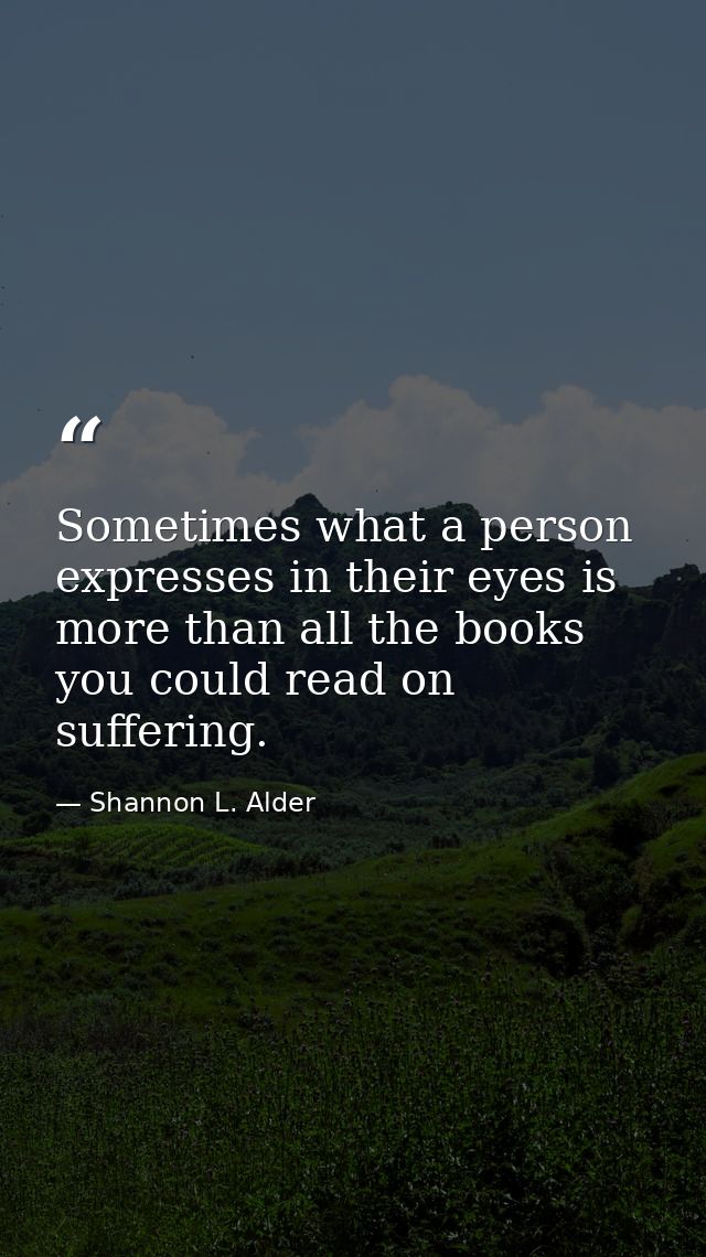 Sometimes what a person expresses in their eyes is more than all the books you could read on suffering. — Shannon L. Alder