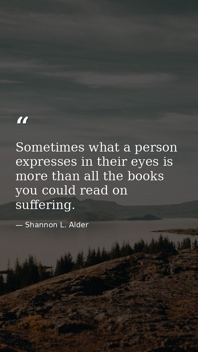 Sometimes what a person expresses in their eyes is more than all the books you could read on suffering. — Shannon L. Alder