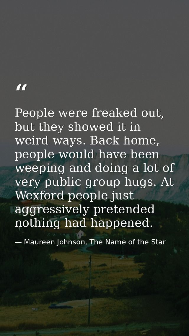 People were freaked out, but they showed it in weird ways. Back home, people would have been weeping and doing a lot of  — Maureen Johnson, The Name of the Star