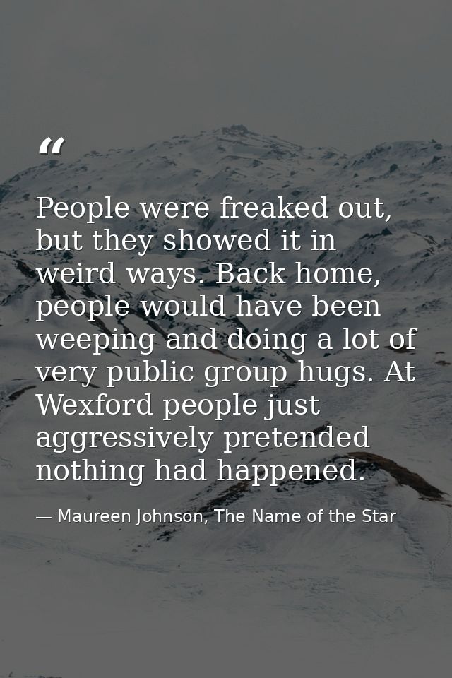 People were freaked out, but they showed it in weird ways. Back home, people would have been weeping and doing a lot of  — Maureen Johnson, The Name of the Star