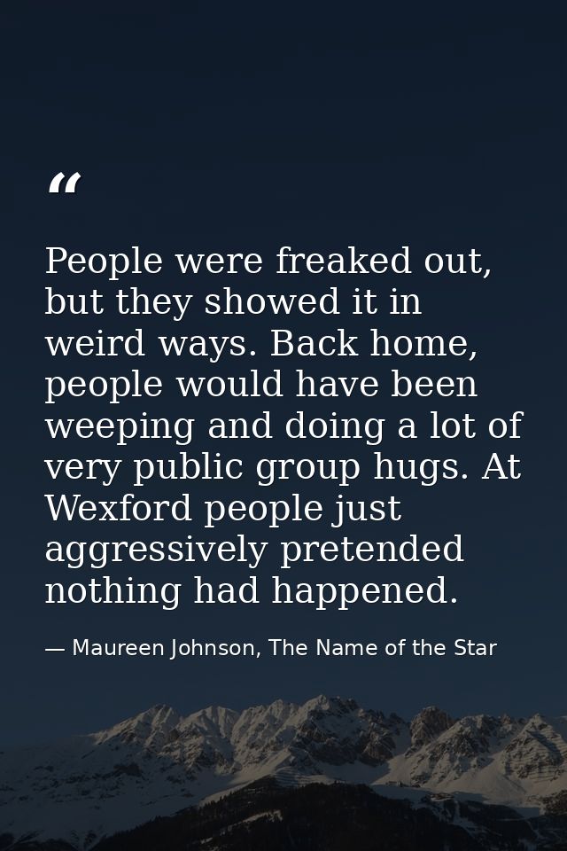 People were freaked out, but they showed it in weird ways. Back home, people would have been weeping and doing a lot of  — Maureen Johnson, The Name of the Star