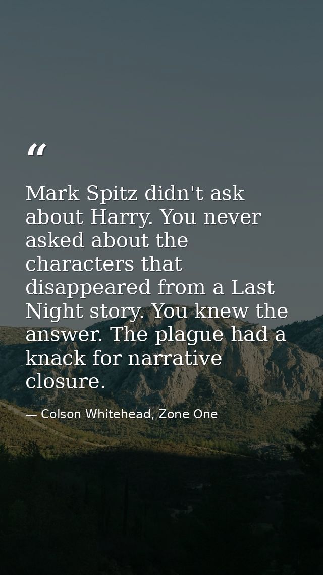 Mark Spitz didn't ask about Harry. You never asked about the characters that disappeared from a Last Night story. You kn — Colson Whitehead, Zone One
