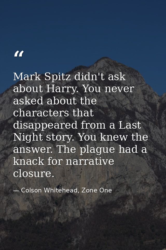 Mark Spitz didn't ask about Harry. You never asked about the characters that disappeared from a Last Night story. You kn — Colson Whitehead, Zone One