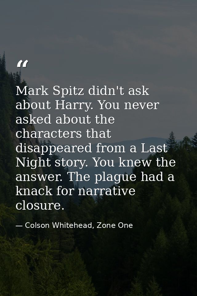 Mark Spitz didn't ask about Harry. You never asked about the characters that disappeared from a Last Night story. You kn — Colson Whitehead, Zone One