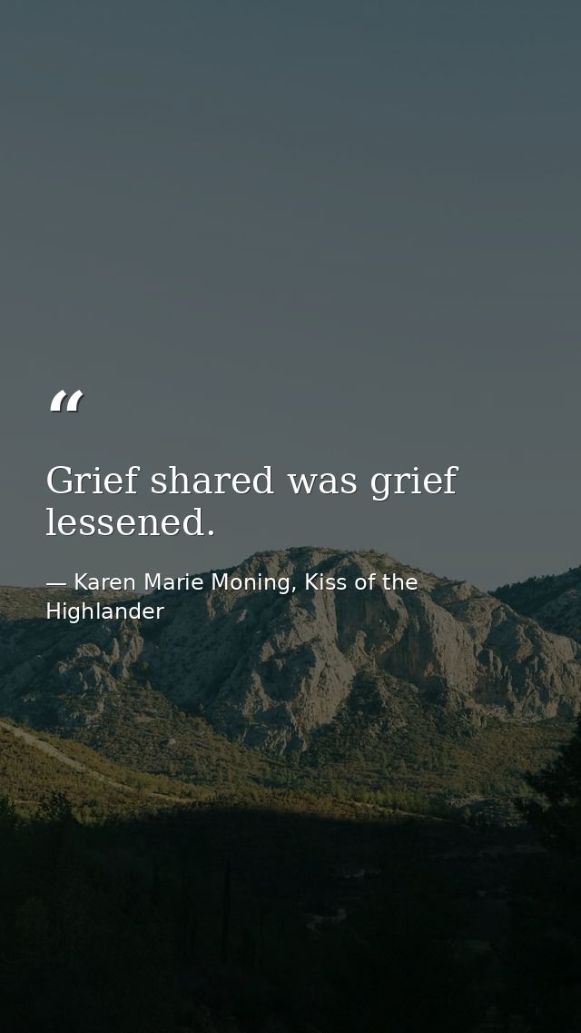 Grief shared was grief lessened. — Karen Marie Moning, Kiss of the Highlander