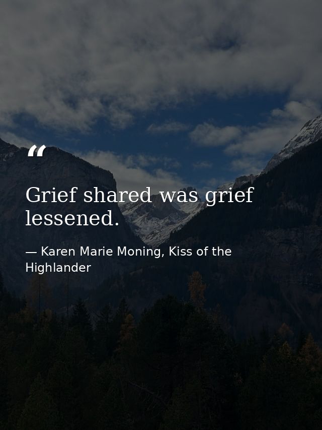Grief shared was grief lessened. — Karen Marie Moning, Kiss of the Highlander
