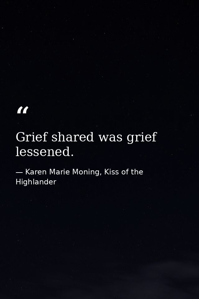 Grief shared was grief lessened. — Karen Marie Moning, Kiss of the Highlander