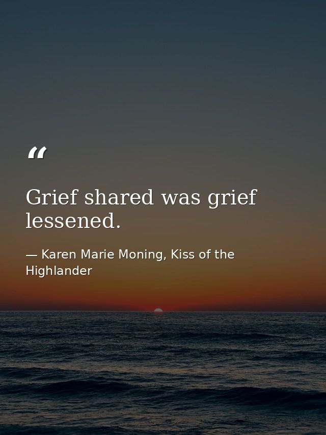 Grief shared was grief lessened. — Karen Marie Moning, Kiss of the Highlander