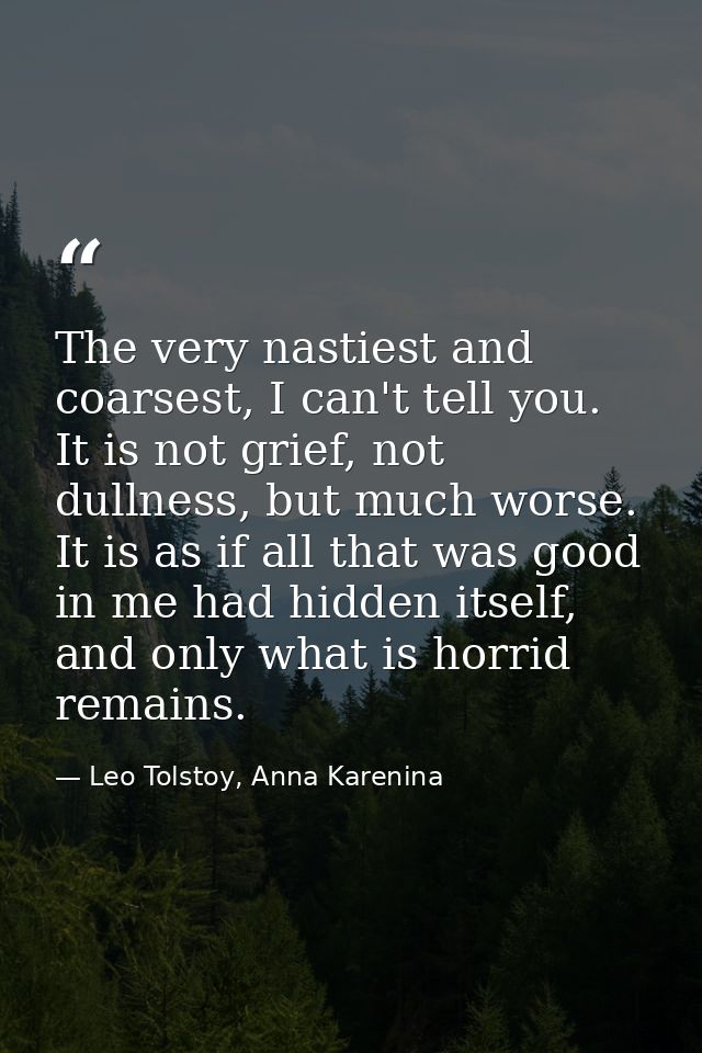 The very nastiest and coarsest, I can't tell you. It is not grief, not dullness, but much worse. It is as if all that wa — Leo Tolstoy, Anna Karenina