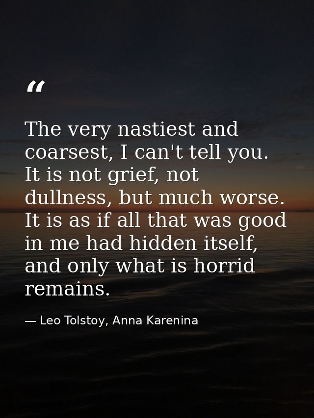 The very nastiest and coarsest, I can't tell you. It is not grief, not dullness, but much worse. It is as if all that wa — Leo Tolstoy, Anna Karenina