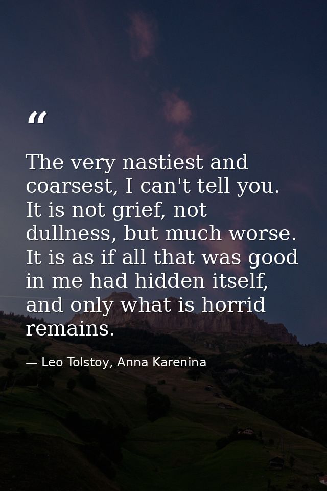 The very nastiest and coarsest, I can't tell you. It is not grief, not dullness, but much worse. It is as if all that wa — Leo Tolstoy, Anna Karenina
