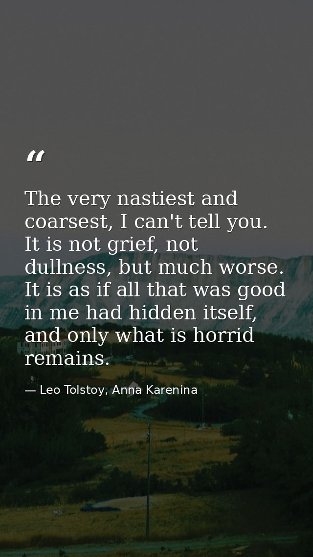 The very nastiest and coarsest, I can't tell you. It is not grief, not dullness, but much worse. It is as if all that wa — Leo Tolstoy, Anna Karenina