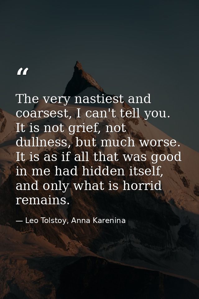 The very nastiest and coarsest, I can't tell you. It is not grief, not dullness, but much worse. It is as if all that wa — Leo Tolstoy, Anna Karenina
