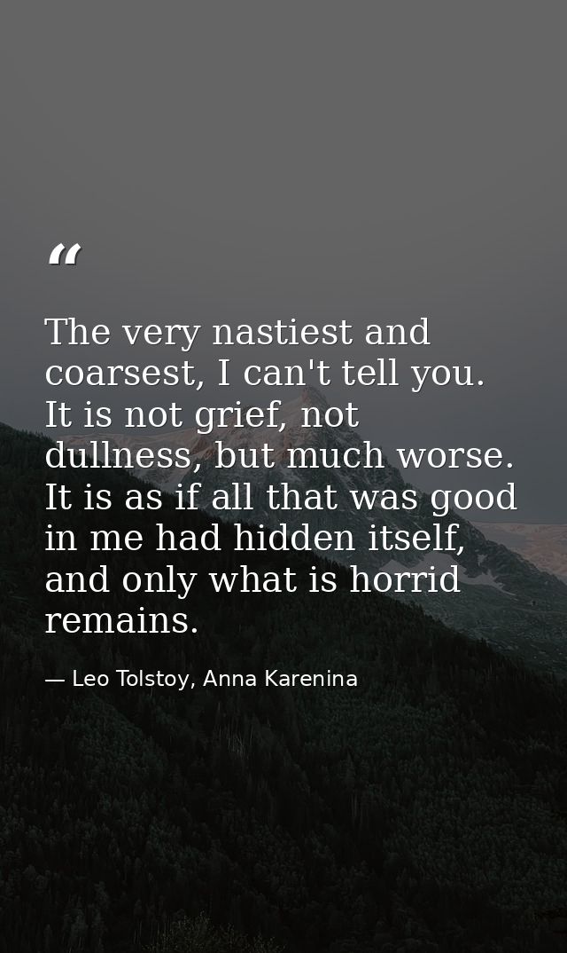 The very nastiest and coarsest, I can't tell you. It is not grief, not dullness, but much worse. It is as if all that wa — Leo Tolstoy, Anna Karenina