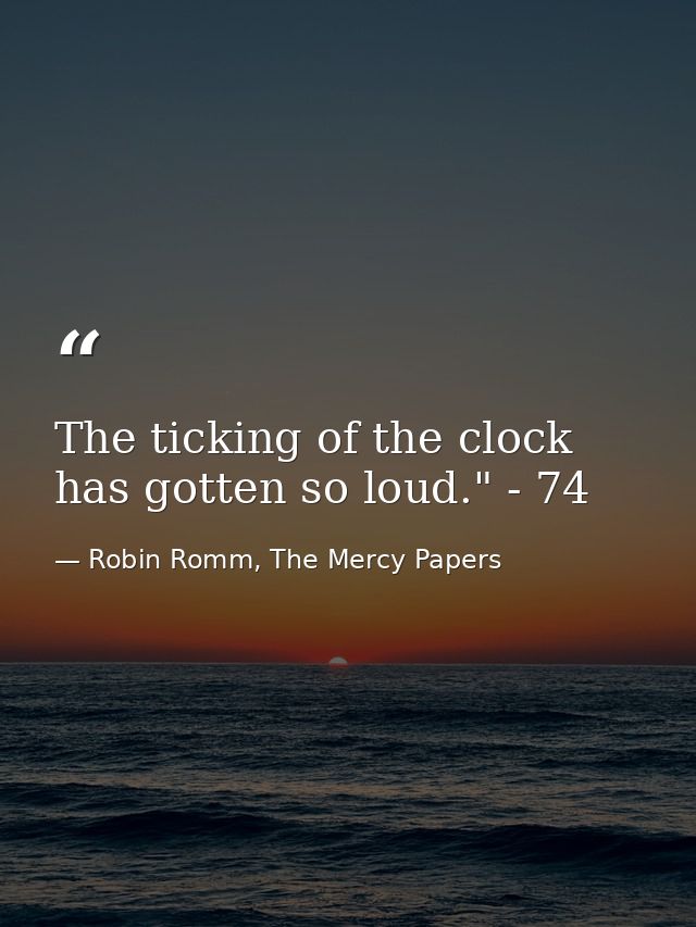 The ticking of the clock has gotten so loud." - 74 — Robin Romm, The Mercy Papers